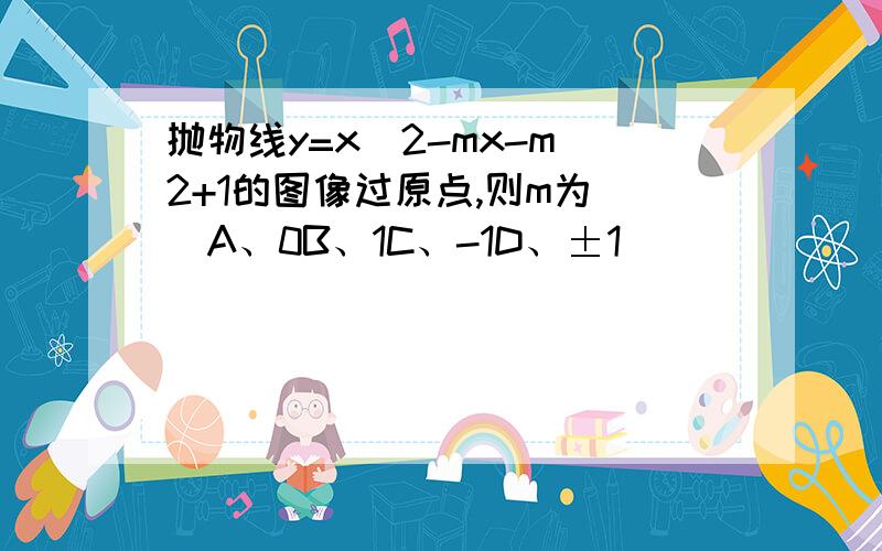 抛物线y=x^2-mx-m^2+1的图像过原点,则m为（）A、0B、1C、-1D、±1