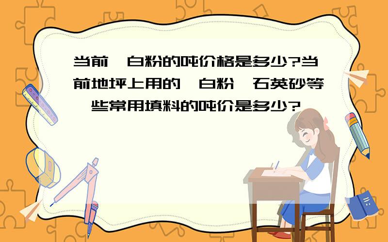 当前钛白粉的吨价格是多少?当前地坪上用的钛白粉、石英砂等一些常用填料的吨价是多少?