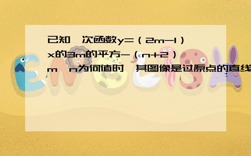 已知一次函数y=（2m-1）x的3m的平方-（n+2）,m,n为何值时,其图像是过原点的直线