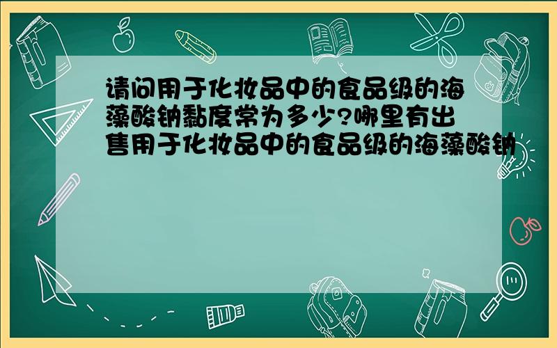 请问用于化妆品中的食品级的海藻酸钠黏度常为多少?哪里有出售用于化妆品中的食品级的海藻酸钠