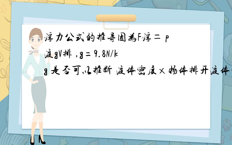 浮力公式的推导因为F浮＝ p液gV排 ,g=9.8N/kg 是否可以推断 液体密度×物体排开液体的体积=排出液体的重量?