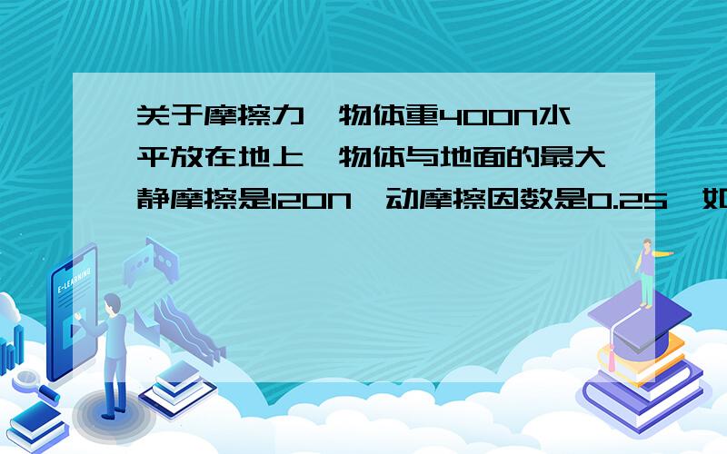 关于摩擦力一物体重400N水平放在地上,物体与地面的最大静摩擦是120N,动摩擦因数是0.25,如果用70N和150N的水平力推物体,物体受到的摩擦力分别是_____&_________请做出分析