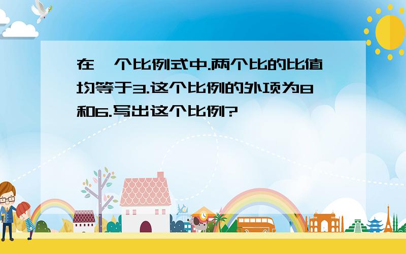 在一个比例式中.两个比的比值均等于3.这个比例的外项为8和6.写出这个比例?