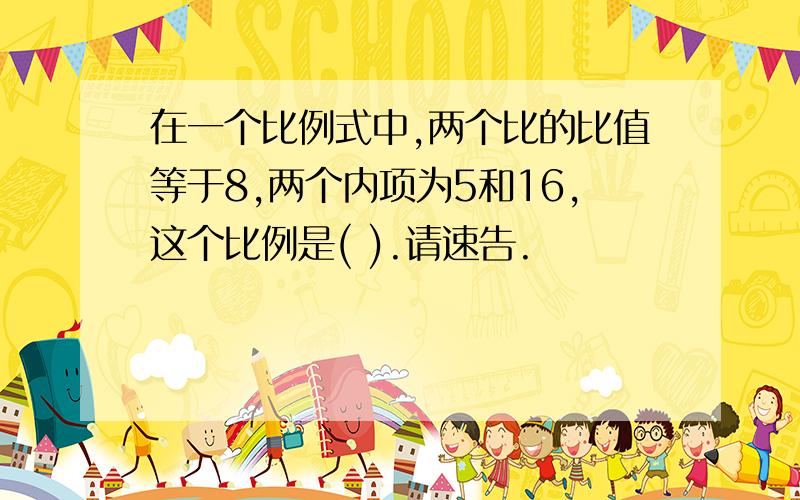 在一个比例式中,两个比的比值等于8,两个内项为5和16,这个比例是( ).请速告.