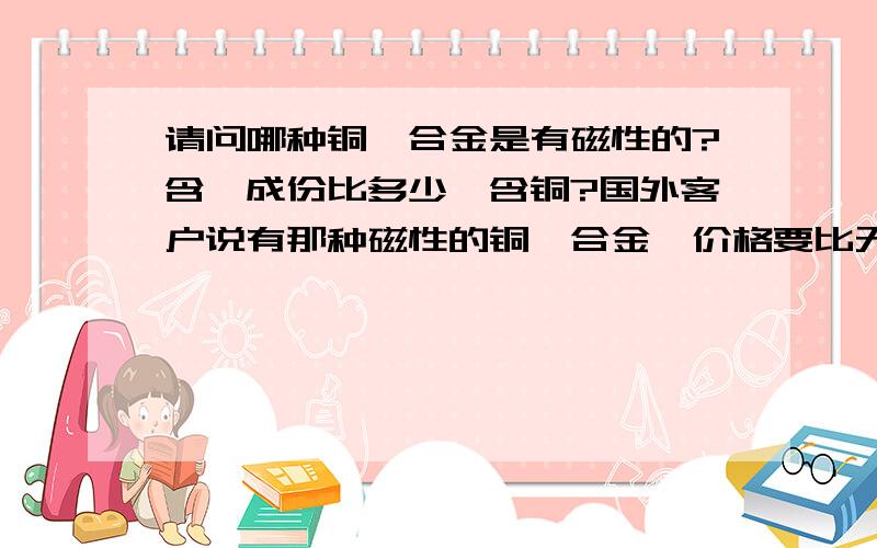 请问哪种铜镍合金是有磁性的?含镍成份比多少,含铜?国外客户说有那种磁性的铜镍合金,价格要比无磁的便宜,不知道是不是真的,其实我也没听说过.