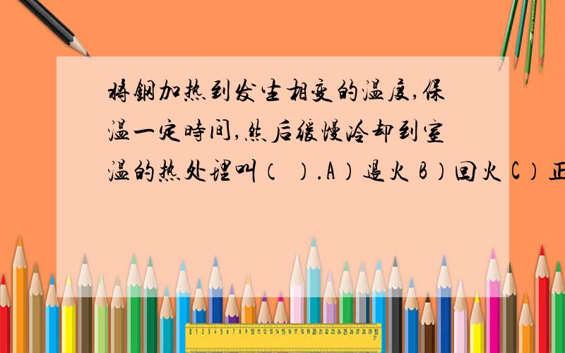 将钢加热到发生相变的温度,保温一定时间,然后缓慢冷却到室温的热处理叫（ ）.A）退火 B）回火 C）正火