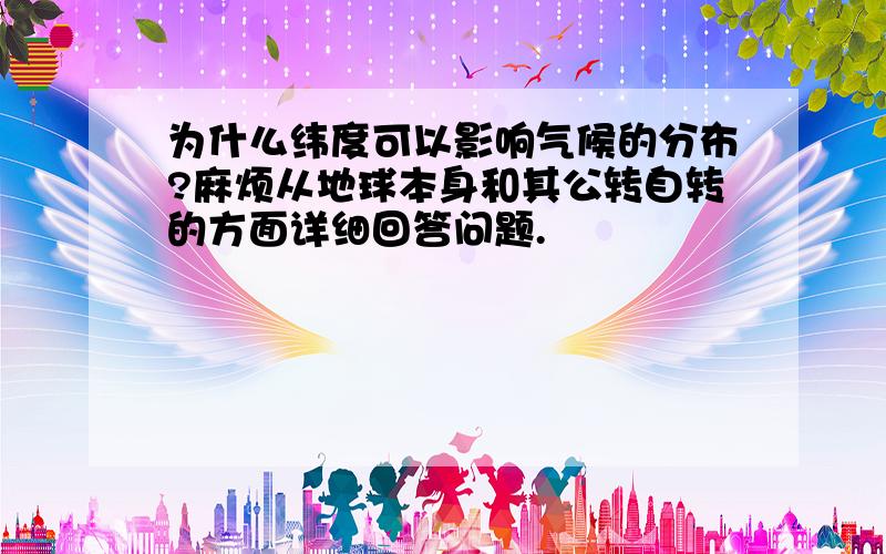 为什么纬度可以影响气候的分布?麻烦从地球本身和其公转自转的方面详细回答问题.