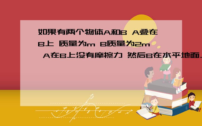 如果有两个物体A和B A叠在B上 质量为m B质量为2m A在B上没有摩擦力 然后B在水平地面上 有摩擦力 系数u然后给B一个力 算B加速度a的时候 a为什么是等于 3umg/2m 而不是3umg/3m