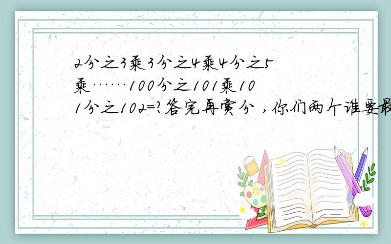 2分之3乘3分之4乘4分之5乘……100分之101乘101分之102=?答完再赏分 ,你们两个谁要最佳回答?