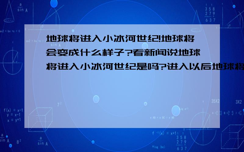 地球将进入小冰河世纪!地球将会变成什么样子?看新闻说地球将进入小冰河世纪是吗?进入以后地球将会变成什么样子?