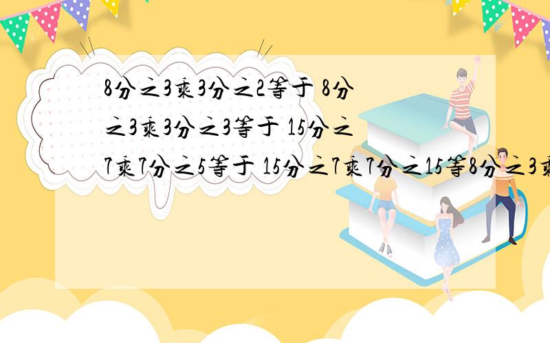 8分之3乘3分之2等于 8分之3乘3分之3等于 15分之7乘7分之5等于 15分之7乘7分之15等8分之3乘3分之2等于8分之3乘3分之3等于15分之7乘7分之5等于15分之7乘7分之15等于6乘3分之1等于3乘3分之1等于