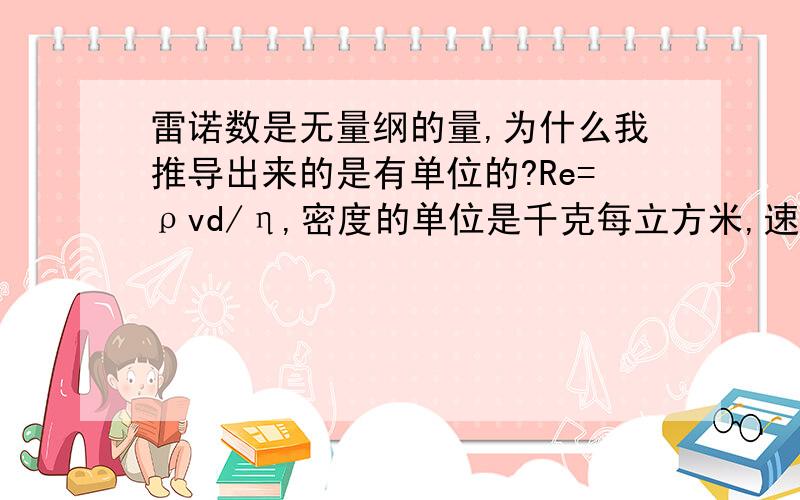 雷诺数是无量纲的量,为什么我推导出来的是有单位的?Re=ρvd/η,密度的单位是千克每立方米,速度的单位是米每秒,管径的单位是米,动力粘度是千克秒每平方米,那么雷诺数的单位不就变成了kg/m3