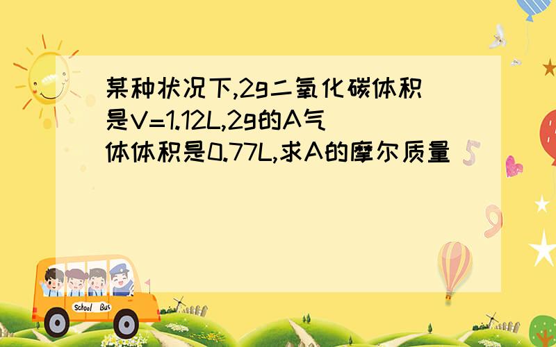 某种状况下,2g二氧化碳体积是V=1.12L,2g的A气体体积是0.77L,求A的摩尔质量