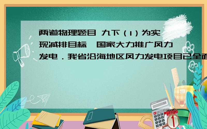 两道物理题目 九下（1）为实现减排目标,国家大力推广风力发电．我省沿海地区风力发电项目已全面启动,沿海壮观的风电场走廊即将形成（如图乙）．假如1.2×106kW的风电场项目全面建成之