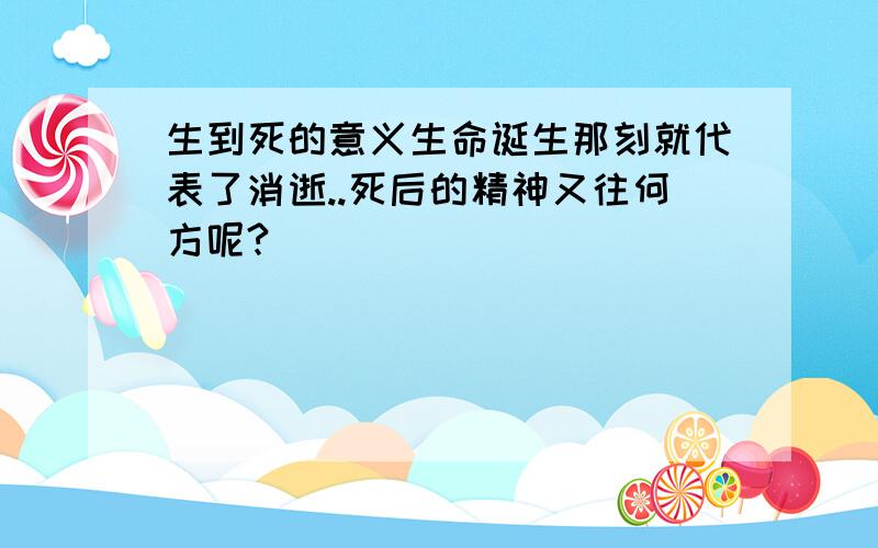 生到死的意义生命诞生那刻就代表了消逝..死后的精神又往何方呢?