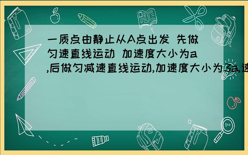 一质点由静止从A点出发 先做匀速直线运动 加速度大小为a,后做匀减速直线运动,加速度大小为3a,速度达到0时到达B点 AB间距离为x 求质点运动过程中的最大速度和运动全程的总时间快啊  再线