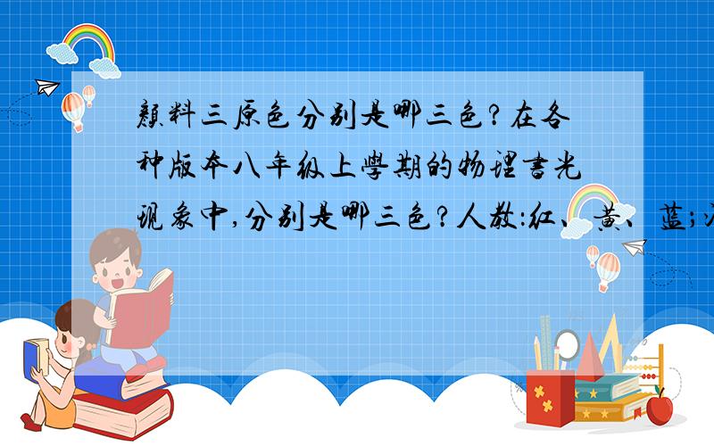 颜料三原色分别是哪三色?在各种版本八年级上学期的物理书光现象中,分别是哪三色?人教：红、黄、蓝；沪科：品红、黄、青；北师大?