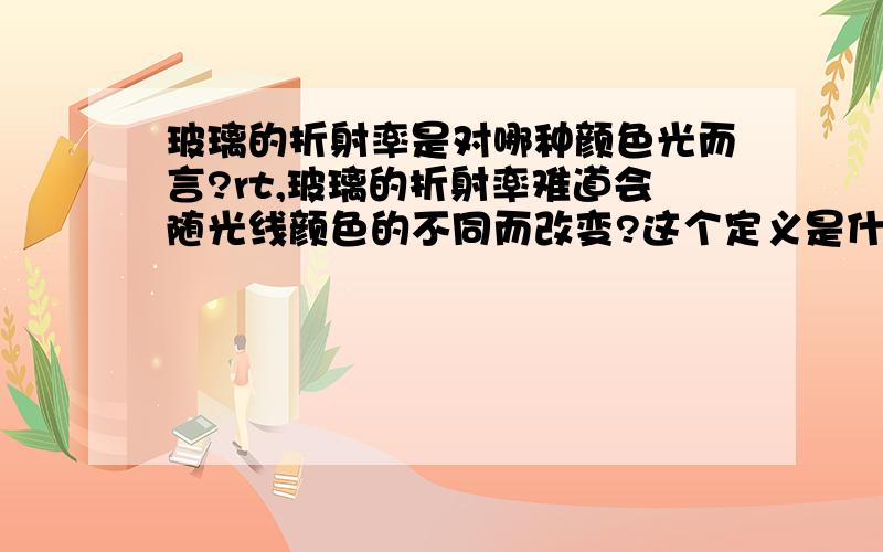 玻璃的折射率是对哪种颜色光而言?rt,玻璃的折射率难道会随光线颜色的不同而改变?这个定义是什么?