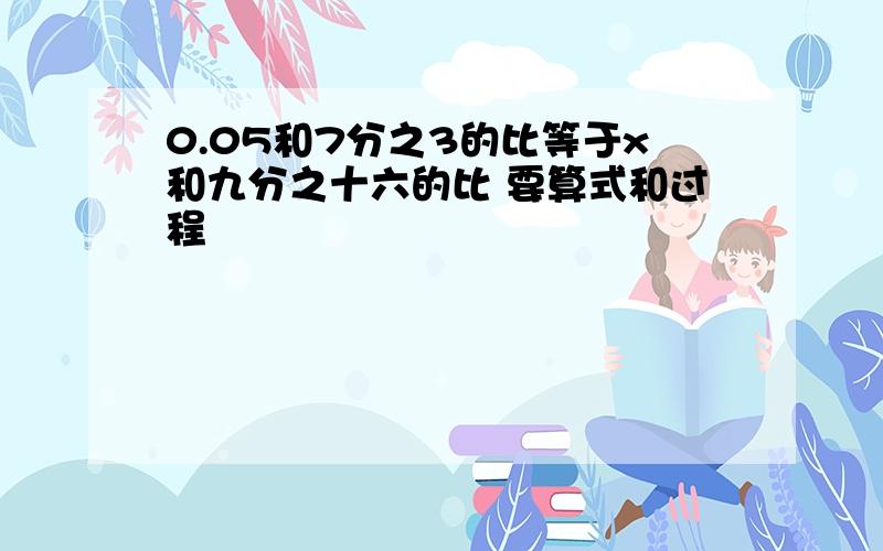 0.05和7分之3的比等于x和九分之十六的比 要算式和过程