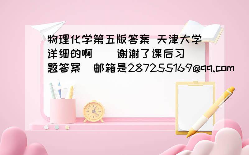 物理化学第五版答案 天津大学详细的啊    谢谢了课后习题答案  邮箱是287255169@qq.com    谢谢了  哈