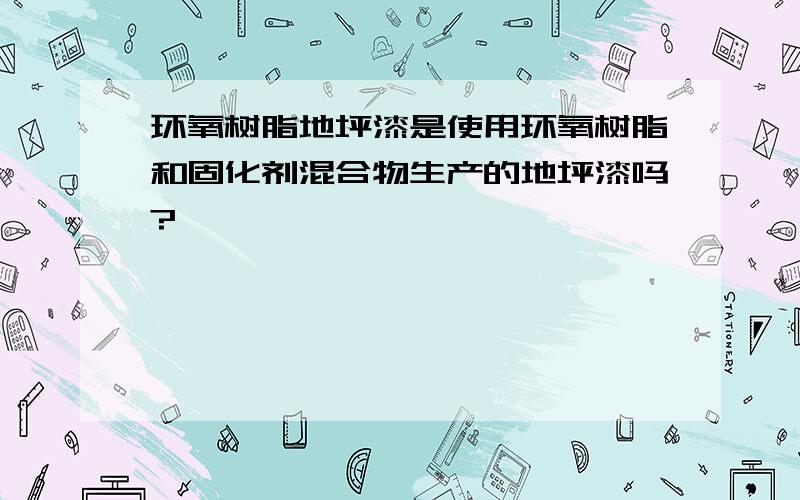 环氧树脂地坪漆是使用环氧树脂和固化剂混合物生产的地坪漆吗?