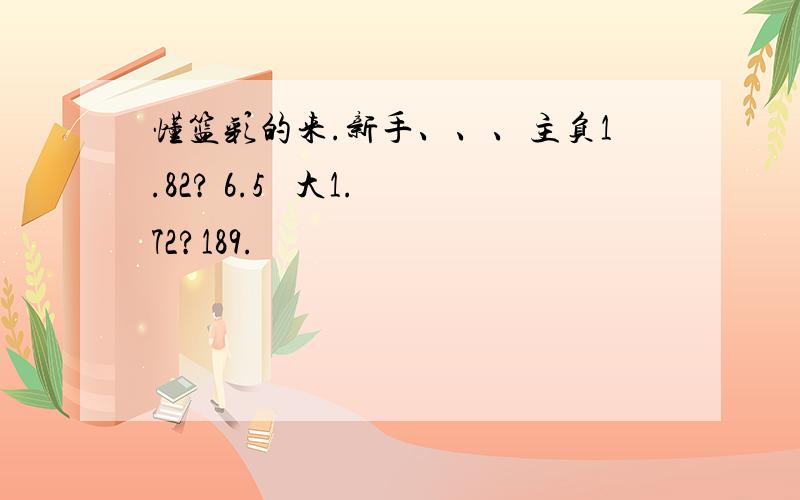 懂篮彩的来.新手、、、主负1.82? 6.5   大1.72?189.