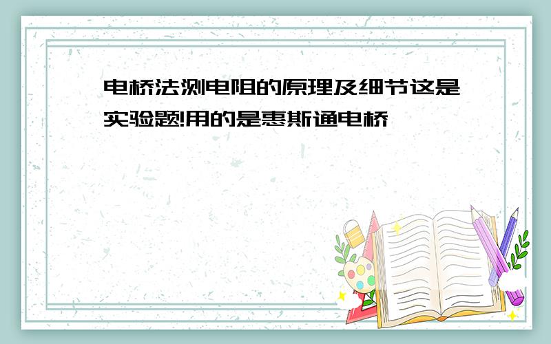 电桥法测电阻的原理及细节这是实验题!用的是惠斯通电桥