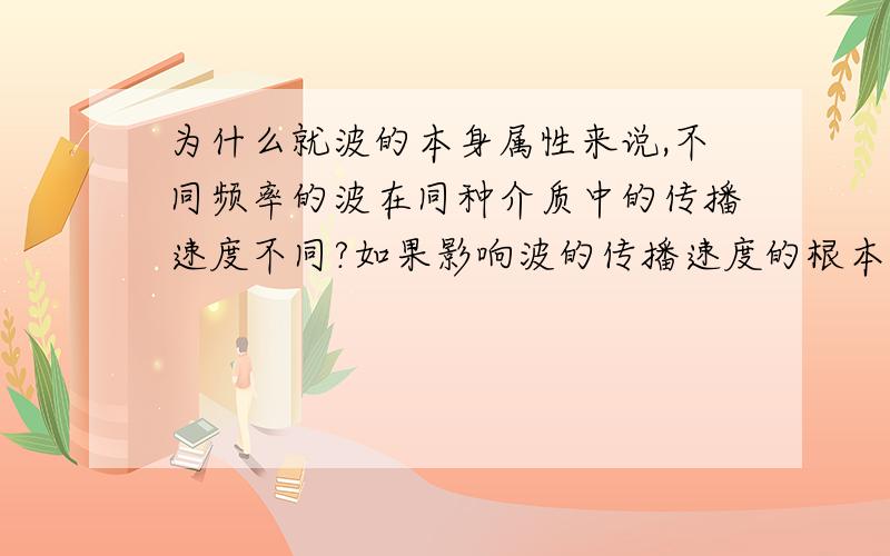 为什么就波的本身属性来说,不同频率的波在同种介质中的传播速度不同?如果影响波的传播速度的根本原因是所处介质的话,那不同频率、波长的波应该在同种介质中的速度是一样的,那不同的