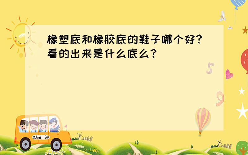 橡塑底和橡胶底的鞋子哪个好?看的出来是什么底么？