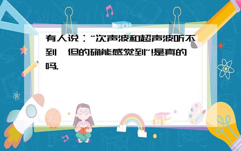 有人说：“次声波和超声波听不到,但的确能感觉到”!是真的吗.