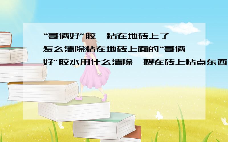 “哥俩好”胶,粘在地砖上了,怎么清除粘在地砖上面的“哥俩好”胶水用什么清除,想在砖上粘点东西,结果弄地上胶了,不知道怎么清除掉,在不破坏瓷砖的情况下