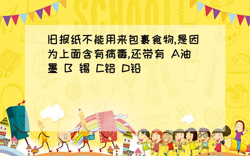 旧报纸不能用来包裹食物,是因为上面含有病毒,还带有 A油墨 B 锡 C铝 D铅