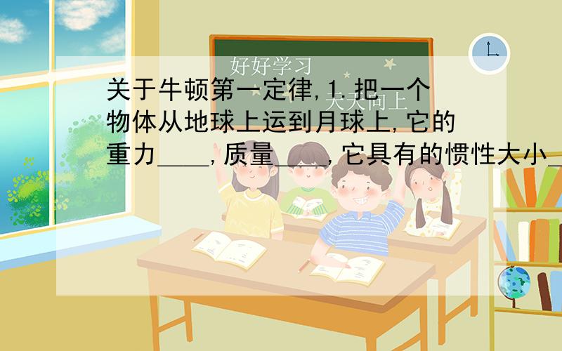 关于牛顿第一定律,1.把一个物体从地球上运到月球上,它的重力＿＿,质量＿＿,它具有的惯性大小＿＿＿（均填改变或不改变） 2.远洋货轮的运动状态比皮划艇改变＿＿＿,原因＿＿＿＿＿＿ 3.