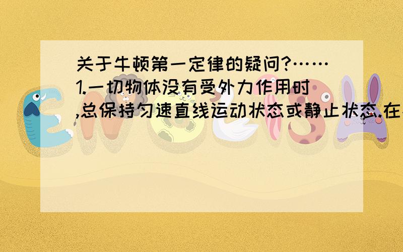 关于牛顿第一定律的疑问?……1.一切物体没有受外力作用时,总保持匀速直线运动状态或静止状态.在不受力的情况下静止我可以理解,但是怎么会匀速直线运动?2.顺便解释下表现出惯性的例子,