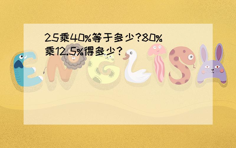 25乘40%等于多少?80%乘12.5%得多少?