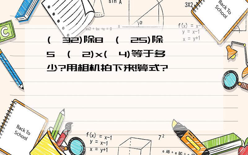 (一32)除8一(一25)除5一(一2)x(一4)等于多少?用相机拍下来!算式?