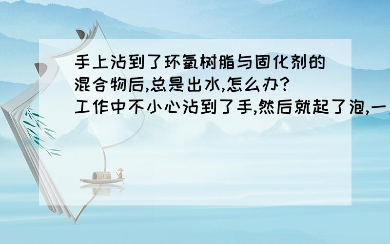 手上沾到了环氧树脂与固化剂的混合物后,总是出水,怎么办?工作中不小心沾到了手,然后就起了泡,一直用药,但还是总流出水儿来,