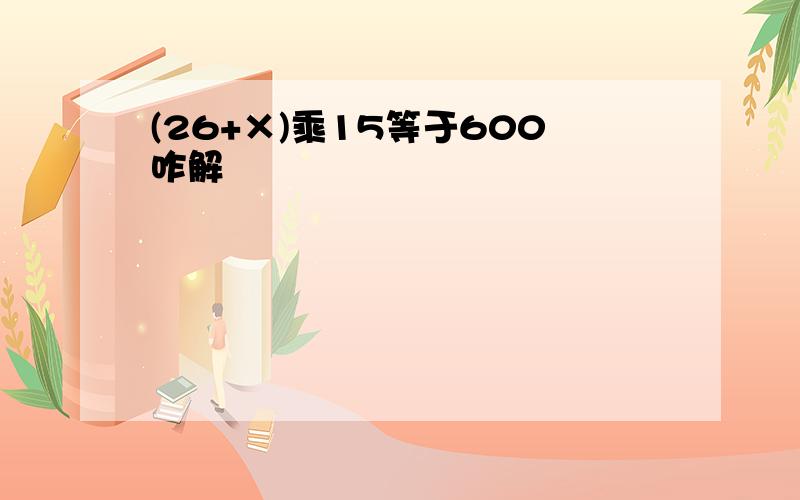 (26+×)乘15等于600咋解