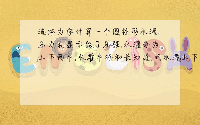 流体力学计算一个圆柱形水灌,压力表显示出了压强,水灌分为上下两半,水灌半径和长知道,问水灌上下两半受到的总压力上下放置，我要知道为啥？