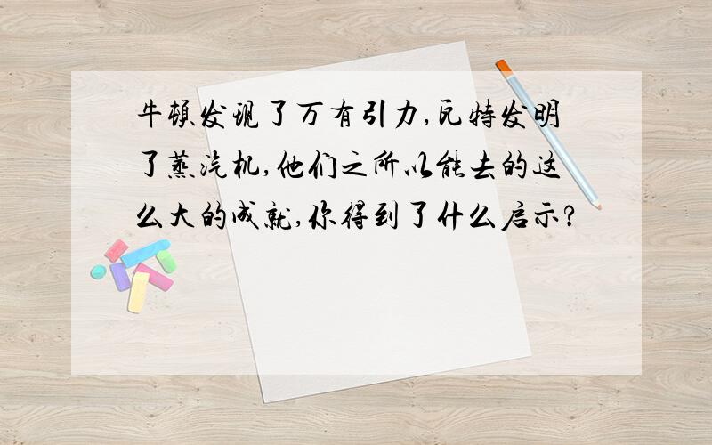 牛顿发现了万有引力,瓦特发明了蒸汽机,他们之所以能去的这么大的成就,你得到了什么启示?