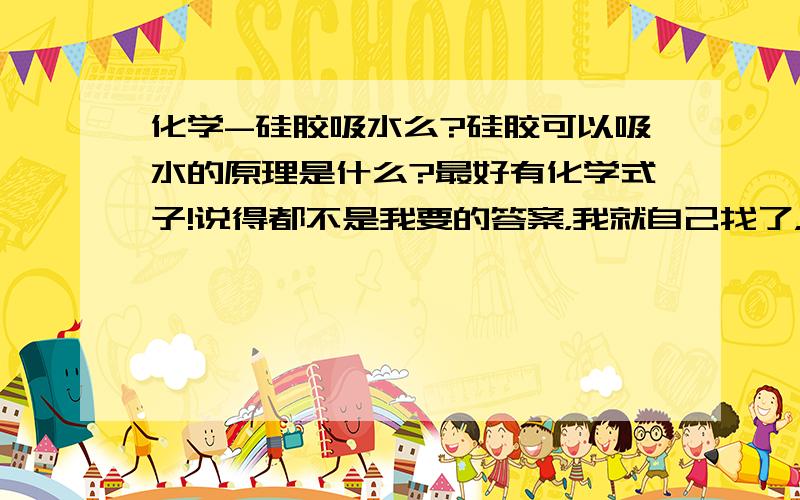 化学-硅胶吸水么?硅胶可以吸水的原理是什么?最好有化学式子!说得都不是我要的答案，我就自己找了，刚刚找到干燥剂是一种从大气中吸收潮气的除水剂，它的干燥原理就是通过物理方式将