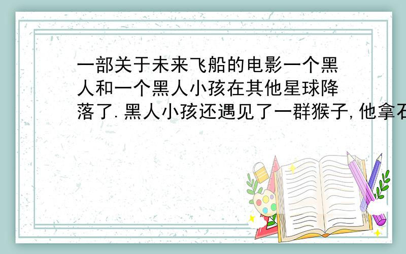 一部关于未来飞船的电影一个黑人和一个黑人小孩在其他星球降落了.黑人小孩还遇见了一群猴子,他拿石头去扔.黑人老大还用飞船功能放出很多小科技去搜索地球在哪.这是什么电影啊