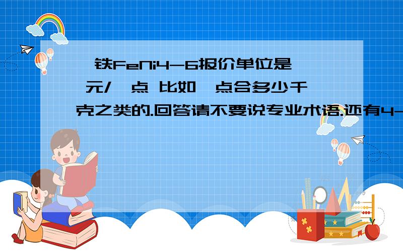 镍铁FeNi4-6报价单位是 元/镍点 比如镍点合多少千克之类的.回答请不要说专业术语.还有4-6说的是什么意思?镍的含量?