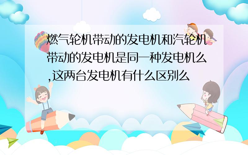 燃气轮机带动的发电机和汽轮机带动的发电机是同一种发电机么,这两台发电机有什么区别么