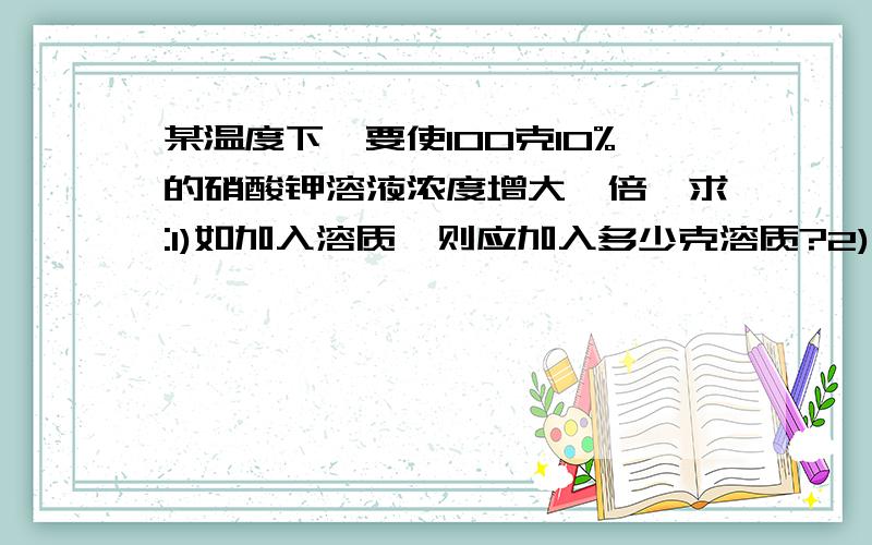 某温度下,要使100克10%的硝酸钾溶液浓度增大一倍,求:1)如加入溶质,则应加入多少克溶质?2)如蒸发溶剂,则应蒸发多少克溶剂?