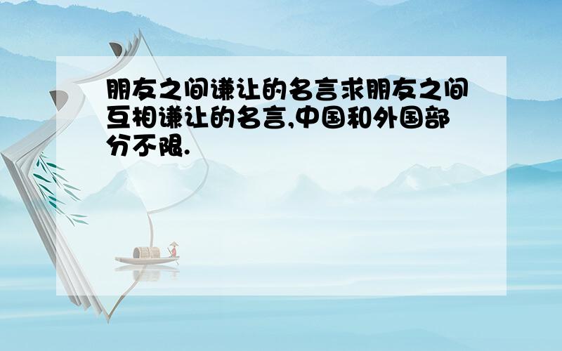 朋友之间谦让的名言求朋友之间互相谦让的名言,中国和外国部分不限.