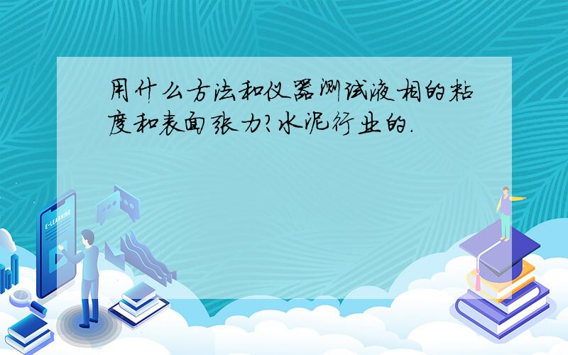 用什么方法和仪器测试液相的粘度和表面张力?水泥行业的.