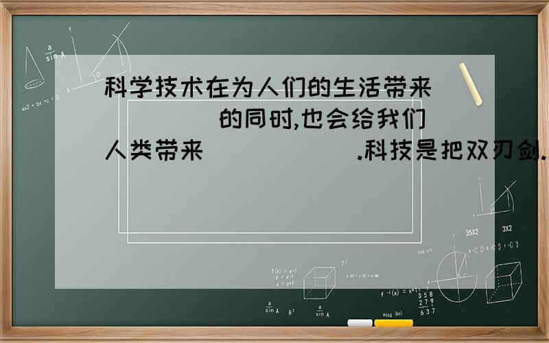 科学技术在为人们的生活带来（　 　　）的同时,也会给我们人类带来（　　　　）.科技是把双刃剑.科学技术在为人们的生活带来（　 　　）的同时,也会给我们人类带来（　　　　）.科技