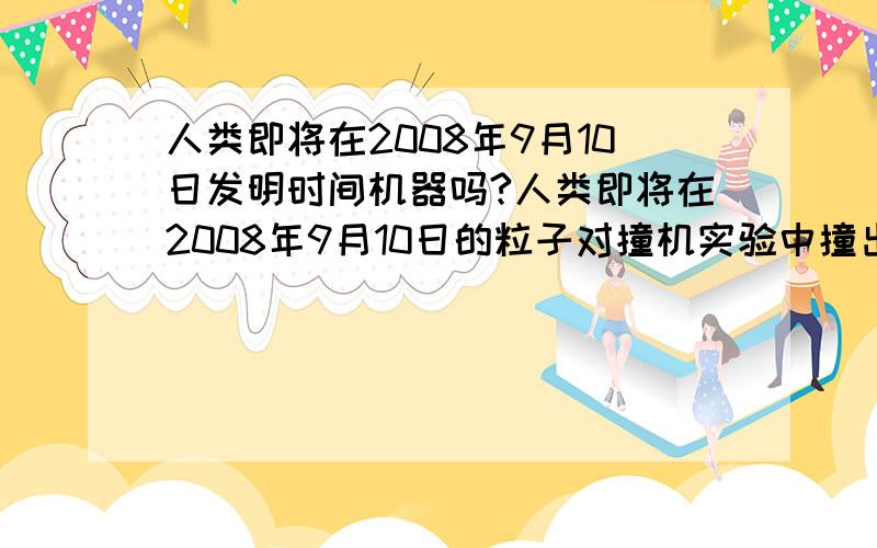 人类即将在2008年9月10日发明时间机器吗?人类即将在2008年9月10日的粒子对撞机实验中撞出时空隧道,从而发明时间机器吗?