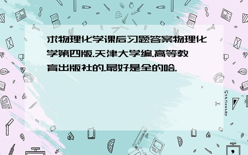 求物理化学课后习题答案物理化学第四版.天津大学编.高等教育出版社的.最好是全的哈.